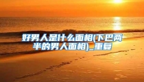 好男人是什么面相(下巴两半的男人面相)_重复
