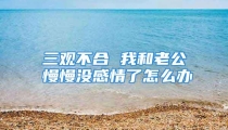 三观不合 我和老公慢慢没感情了怎么办