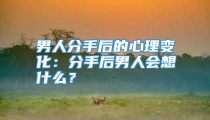 男人分手后的心理变化：分手后男人会想什么？