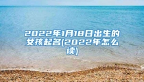 2022年1月18日出生的女孩起名(2022年怎么读)