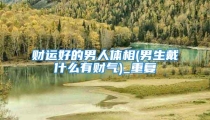 财运好的男人体相(男生戴什么有财气)_重复