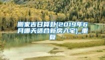 搬家吉日算卦(2019年6月哪天适合新房入宅)_重复
