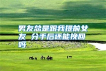 男友总是跟我提前女友 分手后还能挽回吗