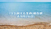 79岁属什么生肖(就在明天9月26日)