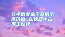 分手后女生学会展示高价值 在挽回中占据主动权