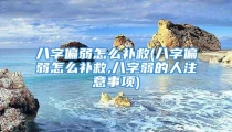八字偏弱怎么补救(八字偏弱怎么补救,八字弱的人注意事项)