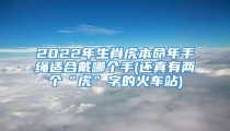 2022年生肖虎本命年手绳适合戴哪个手(还真有两个“虎”字的火车站)