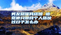 男友总催我结婚 感觉他只想找个人搭伙过日子怎么办