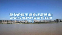 算卦的属于道家还是佛家(风水与道教的关系你知道吗)