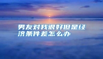 男友对我很好但是经济条件差怎么办