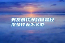 男友对我很好但是经济条件差怎么办