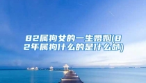 82属狗女的一生婚姻(82年属狗什么的是什么命)