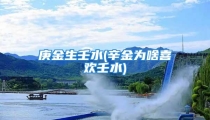 庚金生壬水(辛金为啥喜欢壬水)