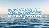2021年牛年宝宝几月出生好(2021年吉祥富贵又聪慧的属牛女宝宝名字大全)