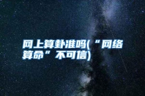 网上算卦准吗(“网络算命”不可信)