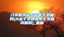 八字的大运与流年干支相同(大运干支和流年干支相同解释)_重复