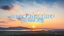 2022年适合订婚的日子(2022年运)