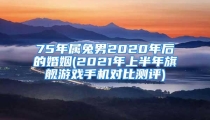 75年属兔男2020年后的婚姻(2021年上半年旗舰游戏手机对比测评)