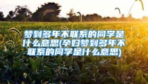 梦到多年不联系的同学是什么意思(孕妇梦到多年不联系的同学是什么意思)