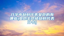八字中劫财代表女命的有哪些(女命主命格劫财代表什么)