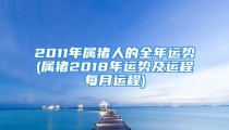 2011年属猪人的全年运势(属猪2018年运势及运程每月运程)