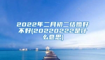 2022年二月初二结婚好不好(20220222是什么意思)