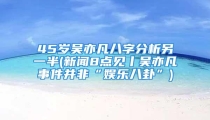 45岁吴亦凡八字分析另一半(新闻8点见丨吴亦凡事件并非“娱乐八卦”)