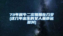 73年属牛二次婚姻在几岁(这几年出生的女人虽命运多舛)