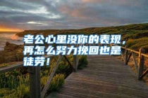 老公心里没你的表现，再怎么努力挽回也是徒劳！