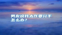 男友说我太作要分手怎么办？