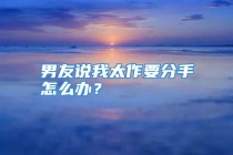 男友说我太作要分手怎么办？