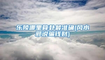乐陵哪里算卦最准确(风水邪说骗钱财)