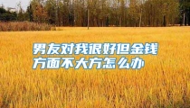 男友对我很好但金钱方面不大方怎么办