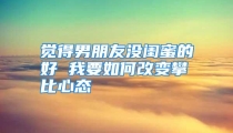 觉得男朋友没闺蜜的好 我要如何改变攀比心态