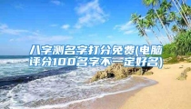 八字测名字打分免费(电脑评分100名字不一定好名)