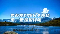 男友爱约炮又不提结婚，他是短择吗