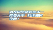 男友因生活观念不一样要分手 我该如何挽回?