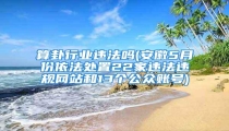 算卦行业违法吗(安徽5月份依法处置22家违法违规网站和13个公众账号)
