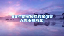 95年婚配最佳对象(35大城市性别比)