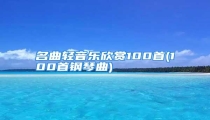名曲轻音乐欣赏100首(100首钢琴曲)