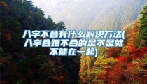 八字不合有什么解决方法(八字合婚不合的是不是就不能在一起)
