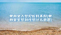 单身女人梦见蛇好不好(单身女生梦到性梦什么意思)
