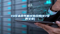 73岁本命年能过生日吗(87岁的父亲)