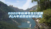 2022年财神爷生日是哪天(大年初四迎财神灶神)