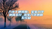 八字十神视频:宝宝八字测算五行_出生八字测算五行缺