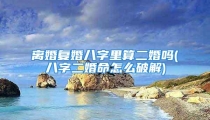 离婚复婚八字里算二婚吗(八字二婚命怎么破解)