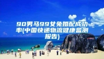 90男马99女兔婚配成功率(中国快递物流健康监测报告)