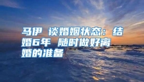 马伊琍谈婚姻状态：结婚6年 随时做好离婚的准备
