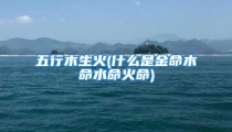 五行木生火(什么是金命木命水命火命)