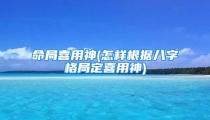 命局喜用神(怎样根据八字格局定喜用神)